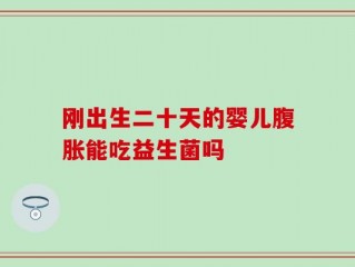 刚出生二十天的婴儿腹胀能吃益生菌吗