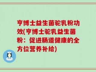 亨博士益生菌驼乳粉功效(亨博士驼乳益生菌粉：促进肠道健康的全方位营养补给)