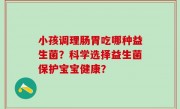小孩调理肠胃吃哪种益生菌？科学选择益生菌保护宝宝健康？