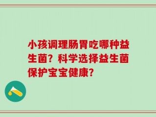 小孩调理肠胃吃哪种益生菌？科学选择益生菌保护宝宝健康？
