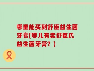 哪里能买到舒臣益生菌牙膏(哪儿有卖舒臣氏益生菌牙膏？)