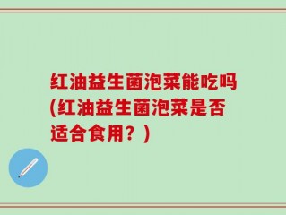 红油益生菌泡菜能吃吗(红油益生菌泡菜是否适合食用？)