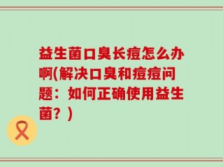 益生菌口臭长痘怎么办啊(解决口臭和痘痘问题：如何正确使用益生菌？)