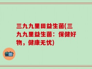 三九九里田益生菌(三九九里益生菌：保健好物，健康无忧)