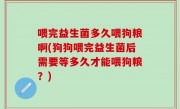 喂完益生菌多久喂狗粮啊(狗狗喂完益生菌后需要等多久才能喂狗粮？)