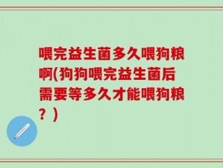 喂完益生菌多久喂狗粮啊(狗狗喂完益生菌后需要等多久才能喂狗粮？)