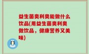 益生菌奥利奥能做什么饮品(用益生菌奥利奥做饮品，健康营养又美味)