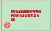 妇科益生菌菌类有哪些药(妇科益生菌药品介绍)