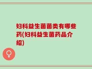 妇科益生菌菌类有哪些药(妇科益生菌药品介绍)