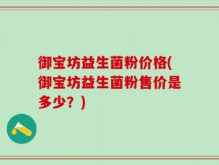 御宝坊益生菌粉价格(御宝坊益生菌粉售价是多少？)