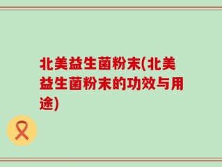 北美益生菌粉末(北美益生菌粉末的功效与用途)