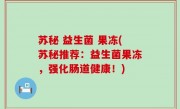 苏秘 益生菌 果冻(苏秘推荐：益生菌果冻，强化肠道健康！)