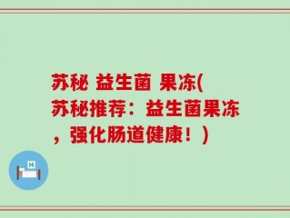 苏秘 益生菌 果冻(苏秘推荐：益生菌果冻，强化肠道健康！)