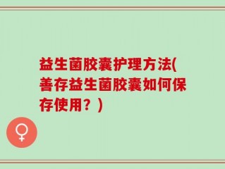 益生菌胶囊护理方法(善存益生菌胶囊如何保存使用？)