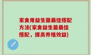 家禽用益生菌最佳搭配方法(家禽益生菌最佳搭配，提高养殖效益)