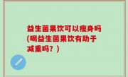 益生菌果饮可以瘦身吗(喝益生菌果饮有助于减重吗？)