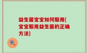 益生菌宝宝如何服用(宝宝服用益生菌的正确方法)