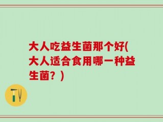 大人吃益生菌那个好(大人适合食用哪一种益生菌？)