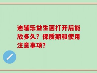 迪辅乐益生菌打开后能放多久？保质期和使用注意事项？
