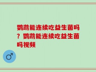 鹦鹉能连续吃益生菌吗？鹦鹉能连续吃益生菌吗视频