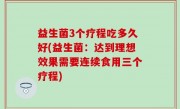 益生菌3个疗程吃多久好(益生菌：达到理想效果需要连续食用三个疗程)