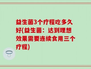 益生菌3个疗程吃多久好(益生菌：达到理想效果需要连续食用三个疗程)