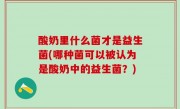 酸奶里什么菌才是益生菌(哪种菌可以被认为是酸奶中的益生菌？)