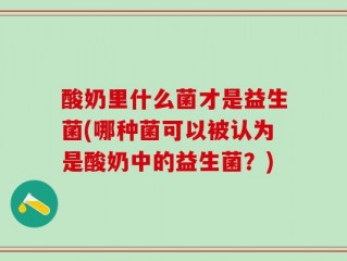 酸奶里什么菌才是益生菌(哪种菌可以被认为是酸奶中的益生菌？)