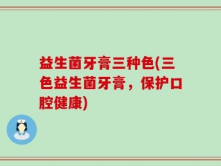 益生菌牙膏三种色(三色益生菌牙膏，保护口腔健康)