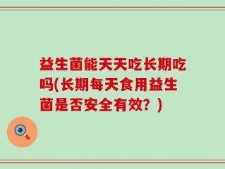 益生菌能天天吃长期吃吗(长期每天食用益生菌是否安全有效？)
