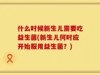 什么时候新生儿需要吃益生菌(新生儿何时应开始服用益生菌？)