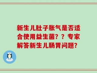 新生儿肚子胀气是否适合使用益生菌？？专家解答新生儿肠胃问题？