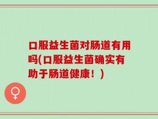 口服益生菌对肠道有用吗(口服益生菌确实有助于肠道健康！)