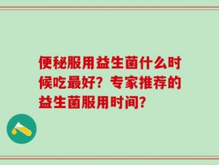 便秘服用益生菌什么时候吃最好？专家推荐的益生菌服用时间？