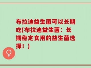 布拉迪益生菌可以长期吃(布拉迪益生菌：长期稳定食用的益生菌选择！)