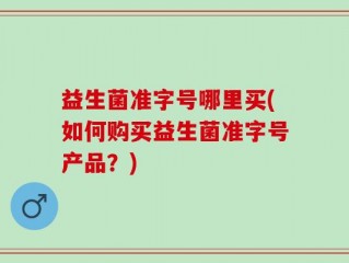 益生菌准字号哪里买(如何购买益生菌准字号产品？)