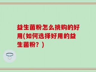 益生菌粉怎么挑购的好用(如何选择好用的益生菌粉？)