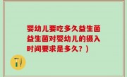 婴幼儿要吃多久益生菌益生菌对婴幼儿的摄入时间要求是多久？)