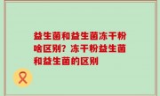 益生菌和益生菌冻干粉啥区别？冻干粉益生菌和益生菌的区别