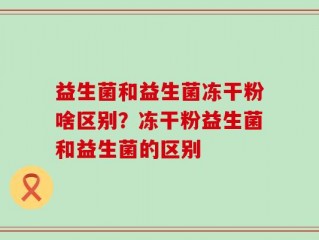 益生菌和益生菌冻干粉啥区别？冻干粉益生菌和益生菌的区别