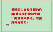 香港同仁堂益生菌的作用(香港同仁堂益生菌：促进健康肠道，增强身体免疫力)