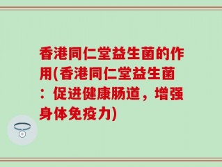 香港同仁堂益生菌的作用(香港同仁堂益生菌：促进健康肠道，增强身体免疫力)