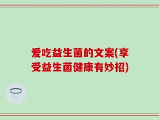 爱吃益生菌的文案(享受益生菌健康有妙招)