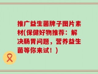 推广益生菌牌子图片素材(保健好物推荐：解决肠胃问题，营养益生菌等你来试！)