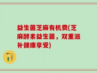 益生菌芝麻有机费(芝麻酵素益生菌，双重滋补健康享受)