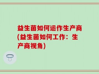 益生菌如何运作生产商(益生菌如何工作：生产商视角)