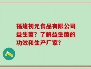 福建初元食品有限公司益生菌？了解益生菌的功效和生产厂家？