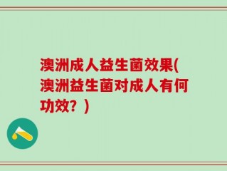 澳洲成人益生菌效果(澳洲益生菌对成人有何功效？)