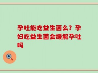 孕吐能吃益生菌么？孕妇吃益生菌会缓解孕吐吗