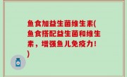 鱼食加益生菌维生素(鱼食搭配益生菌和维生素，增强鱼儿免疫力！)